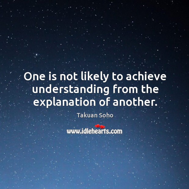 One is not likely to achieve understanding from the explanation of another. Takuan Soho Picture Quote