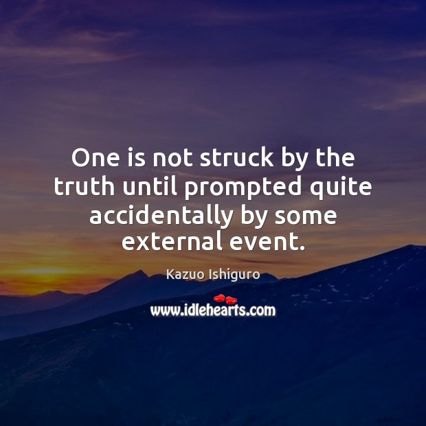 One is not struck by the truth until prompted quite accidentally by some external event. Kazuo Ishiguro Picture Quote