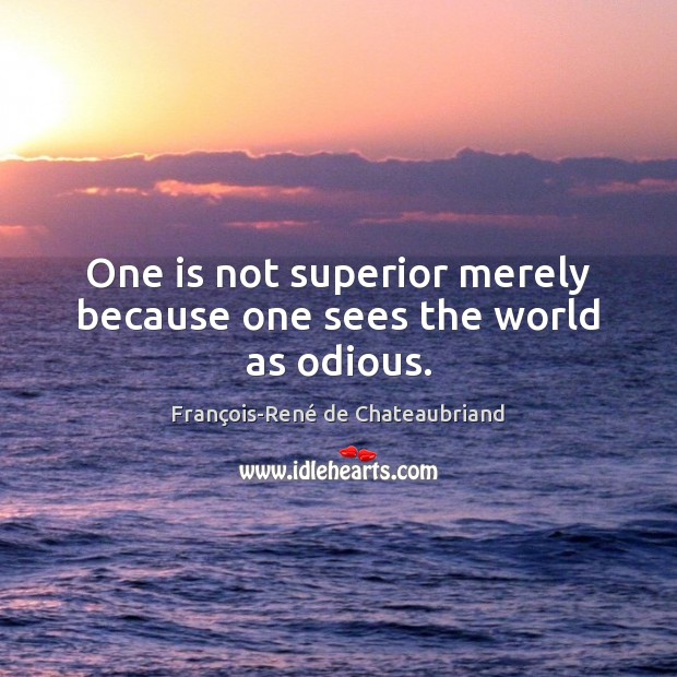 One is not superior merely because one sees the world as odious. François-René de Chateaubriand Picture Quote
