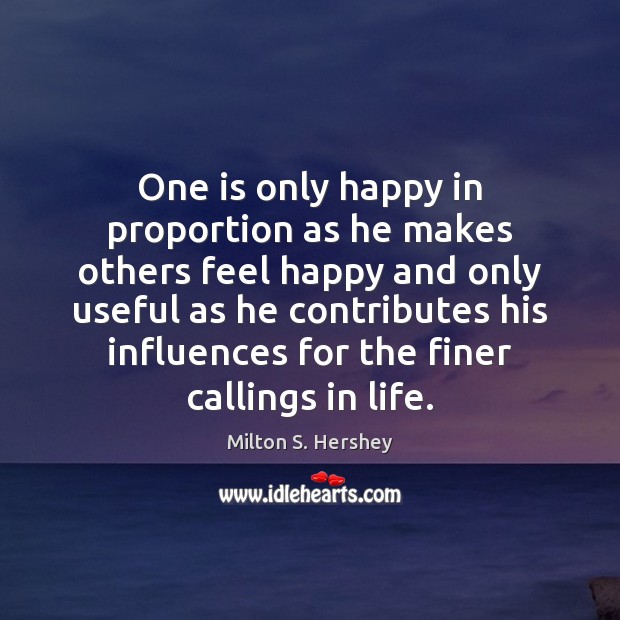 One is only happy in proportion as he makes others feel happy Milton S. Hershey Picture Quote