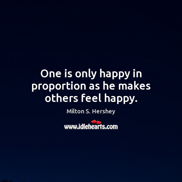 One is only happy in proportion as he makes others feel happy. Milton S. Hershey Picture Quote