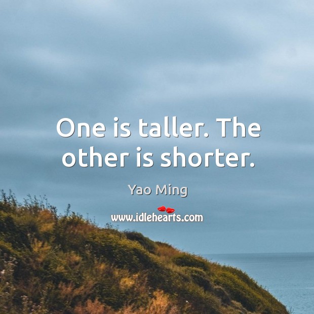 One is taller. The other is shorter. Yao Ming Picture Quote