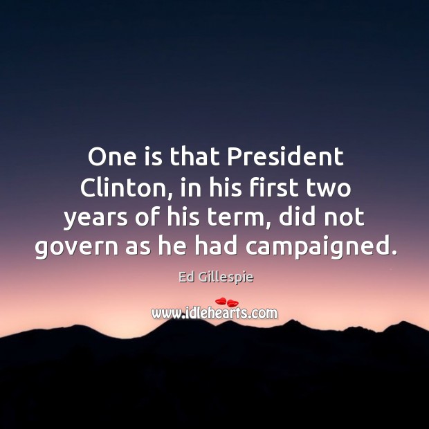 One is that president clinton, in his first two years of his term, did not govern as he had campaigned. Ed Gillespie Picture Quote