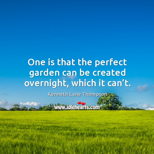 One is that the perfect garden can be created overnight, which it can’t. Kenneth Lane Thompson Picture Quote