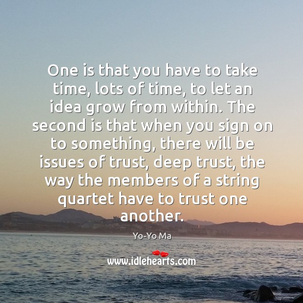 One is that you have to take time, lots of time, to let an idea grow from within. Yo-Yo Ma Picture Quote