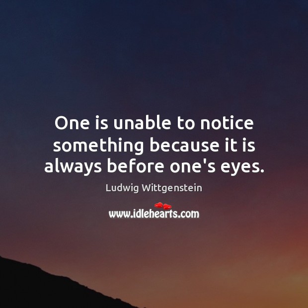 One is unable to notice something because it is always before one’s eyes. Ludwig Wittgenstein Picture Quote