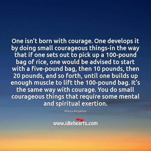 One isn’t born with courage. One develops it by doing small courageous 
