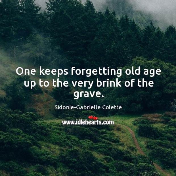 One keeps forgetting old age up to the very brink of the grave. Sidonie-Gabrielle Colette Picture Quote