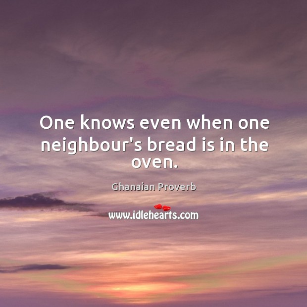 One knows even when one neighbour’s bread is in the oven. Image