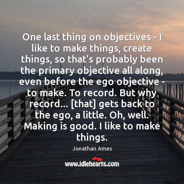One last thing on objectives – I like to make things, create Jonathan Ames Picture Quote