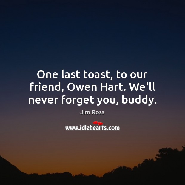 One last toast, to our friend, Owen Hart. We’ll never forget you, buddy. Jim Ross Picture Quote