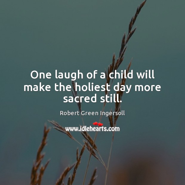 One laugh of a child will make the holiest day more sacred still. Robert Green Ingersoll Picture Quote