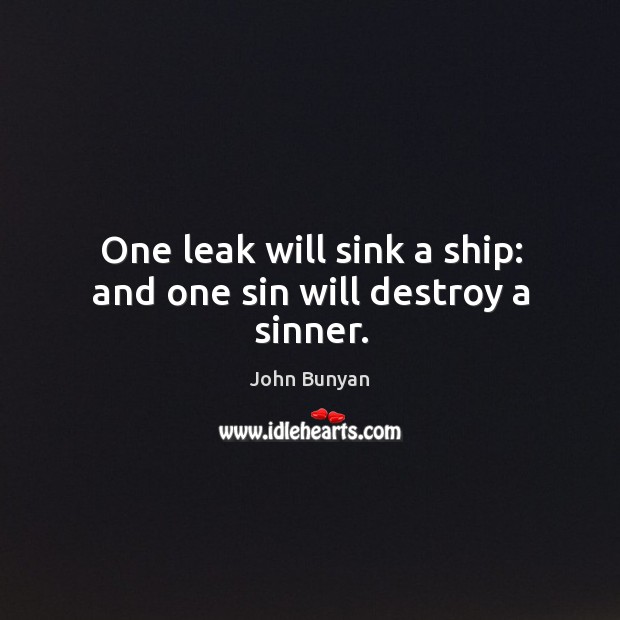 One leak will sink a ship: and one sin will destroy a sinner. John Bunyan Picture Quote