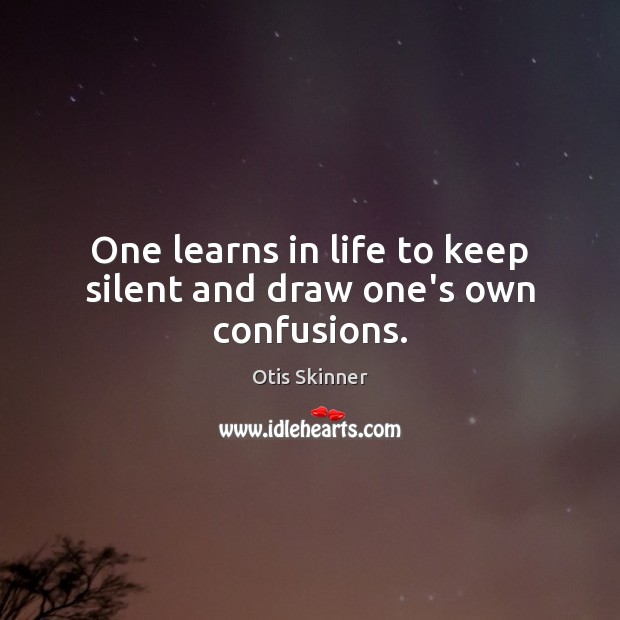 One learns in life to keep silent and draw one’s own confusions. Image