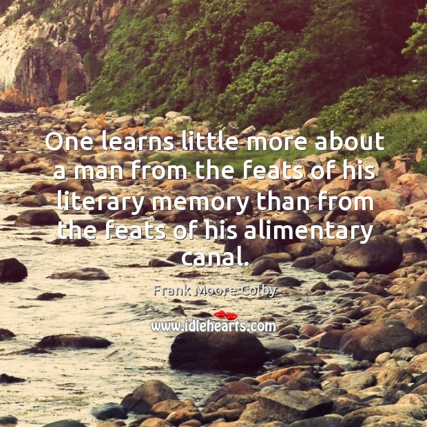 One learns little more about a man from the feats of his literary memory than from the feats of his alimentary canal. Frank Moore Colby Picture Quote