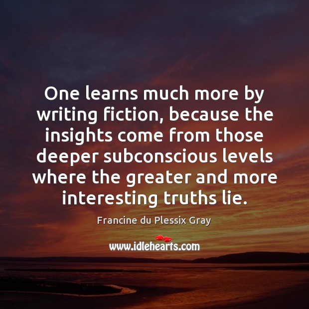 One learns much more by writing fiction, because the insights come from Francine du Plessix Gray Picture Quote