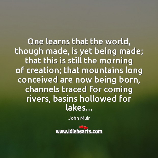 One learns that the world, though made, is yet being made; that John Muir Picture Quote