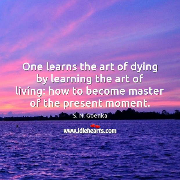 One learns the art of dying by learning the art of living: S. N. Goenka Picture Quote