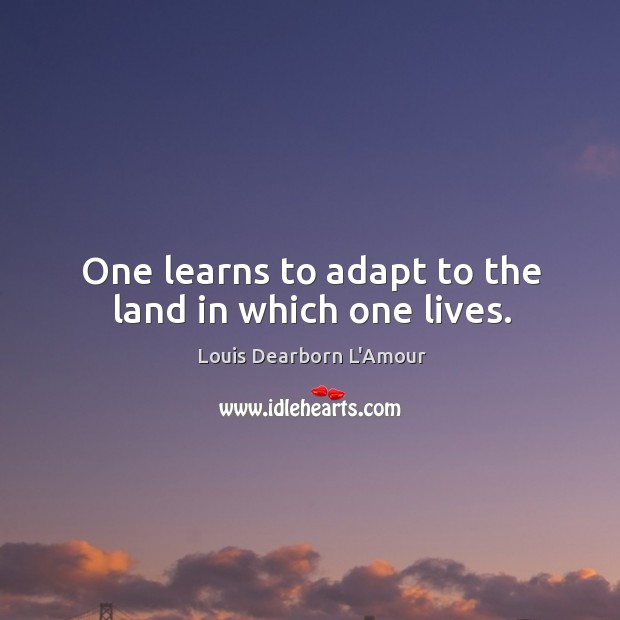 One learns to adapt to the land in which one lives. Louis Dearborn L’Amour Picture Quote