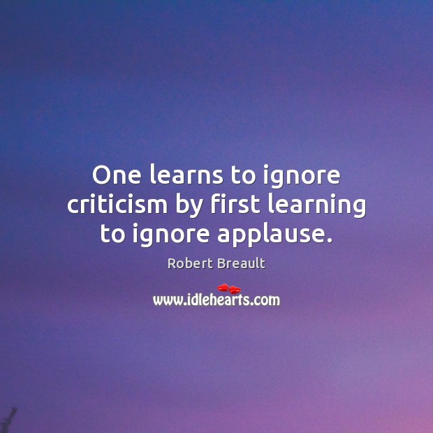 One learns to ignore criticism by first learning to ignore applause. Robert Breault Picture Quote