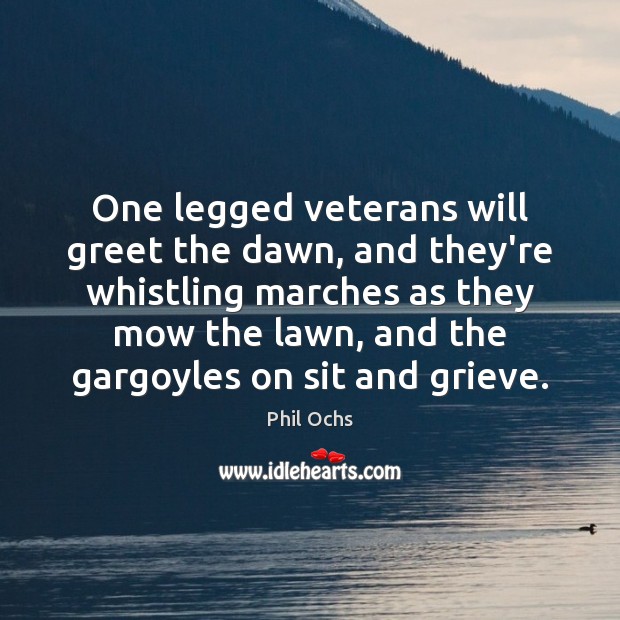 One legged veterans will greet the dawn, and they’re whistling marches as Phil Ochs Picture Quote