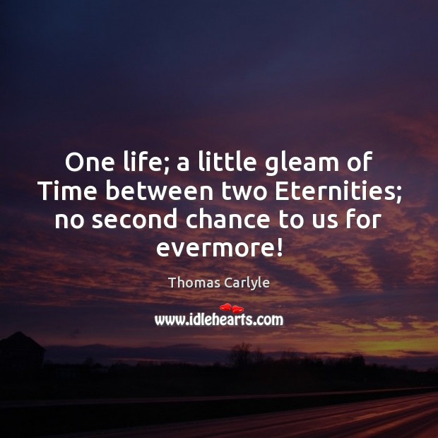 One life; a little gleam of Time between two Eternities; no second Thomas Carlyle Picture Quote
