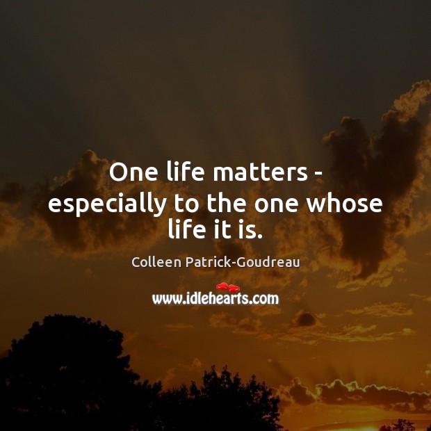 One life matters – especially to the one whose life it is. Colleen Patrick-Goudreau Picture Quote