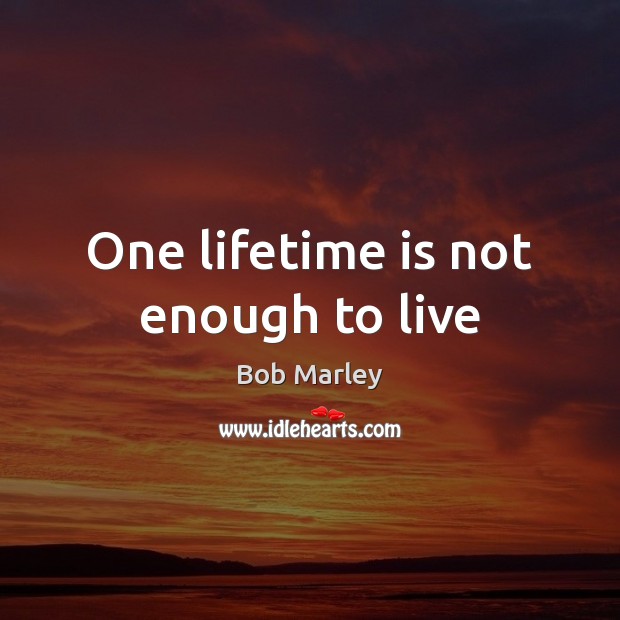 One lifetime is not enough to live Bob Marley Picture Quote