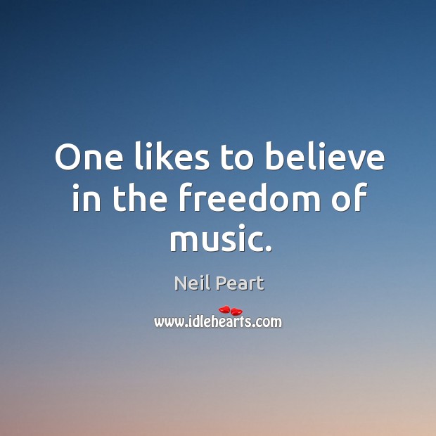 One likes to believe in the freedom of music. Neil Peart Picture Quote