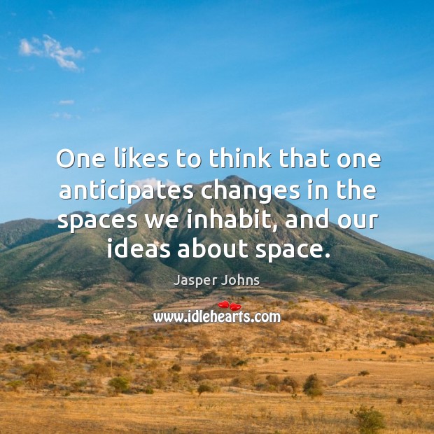 One likes to think that one anticipates changes in the spaces we Image