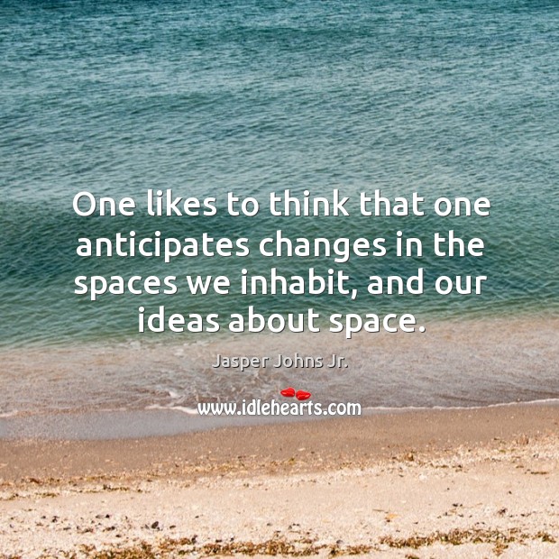 One likes to think that one anticipates changes in the spaces we inhabit, and our ideas about space. Jasper Johns Jr. Picture Quote