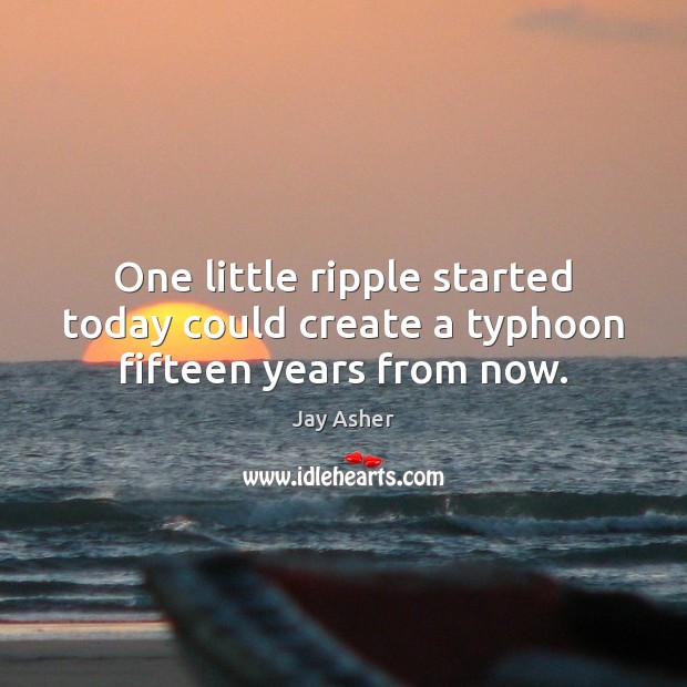 One little ripple started today could create a typhoon fifteen years from now. Jay Asher Picture Quote