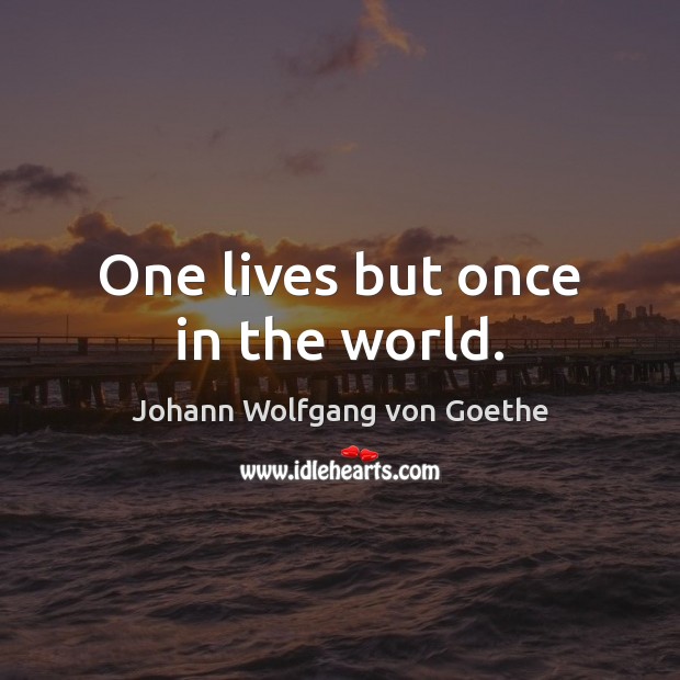 One lives but once in the world. Johann Wolfgang von Goethe Picture Quote