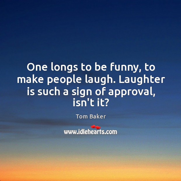 One longs to be funny, to make people laugh. Laughter is such Tom Baker Picture Quote