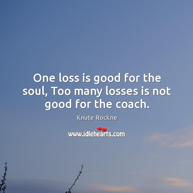 One loss is good for the soul, too many losses is not good for the coach. Image