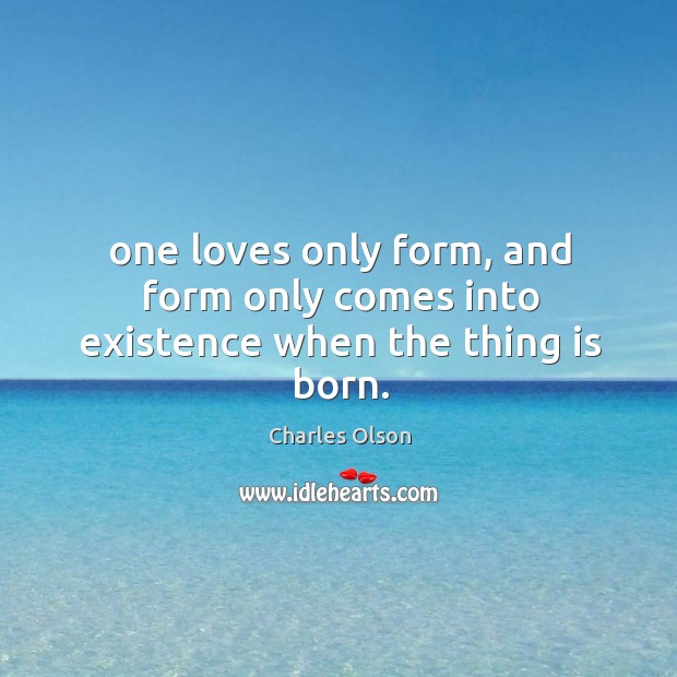 One loves only form, and form only comes into existence when the thing is born. Image