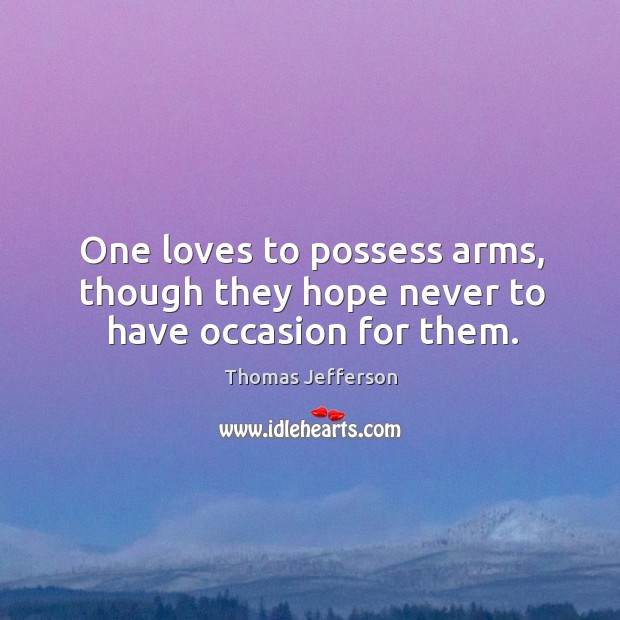 One loves to possess arms, though they hope never to have occasion for them. Image
