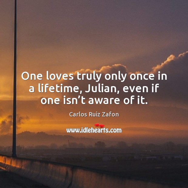 One loves truly only once in a lifetime, Julian, even if one isn’t aware of it. Carlos Ruiz Zafon Picture Quote
