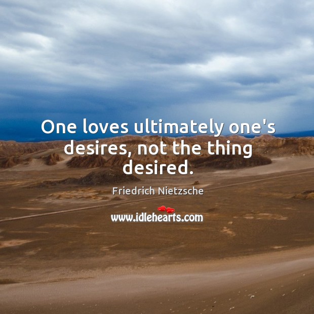 One loves ultimately one’s desires, not the thing desired. Image