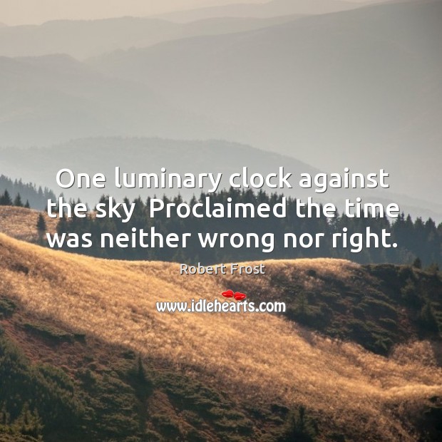 One luminary clock against the sky  Proclaimed the time was neither wrong nor right. Robert Frost Picture Quote