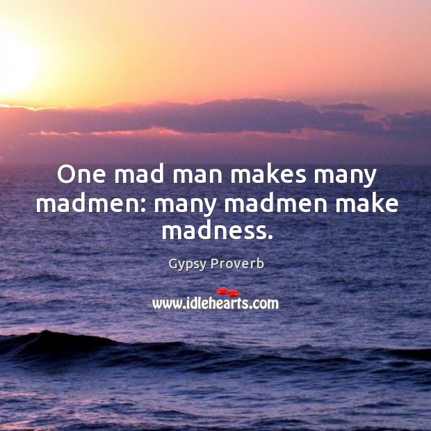 One mad man makes many madmen: many madmen make madness. Gypsy Proverbs Image