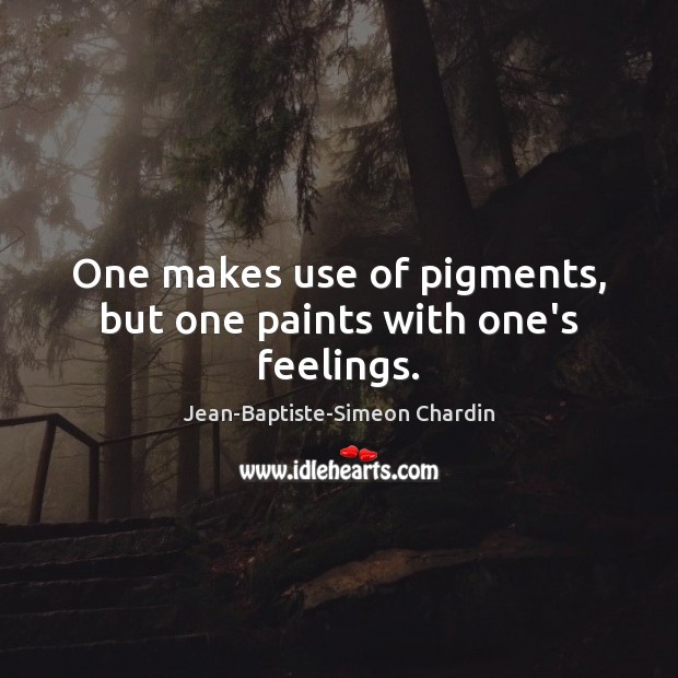 One makes use of pigments, but one paints with one’s feelings. Jean-Baptiste-Simeon Chardin Picture Quote