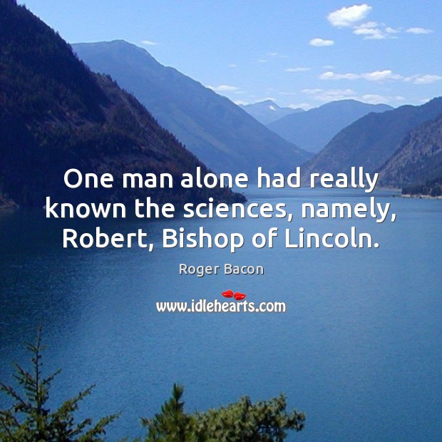 One man alone had really known the sciences, namely, Robert, Bishop of Lincoln. Roger Bacon Picture Quote