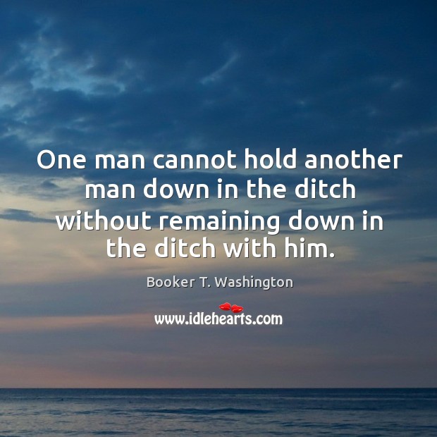 One man cannot hold another man down in the ditch without remaining down in the ditch with him. Image