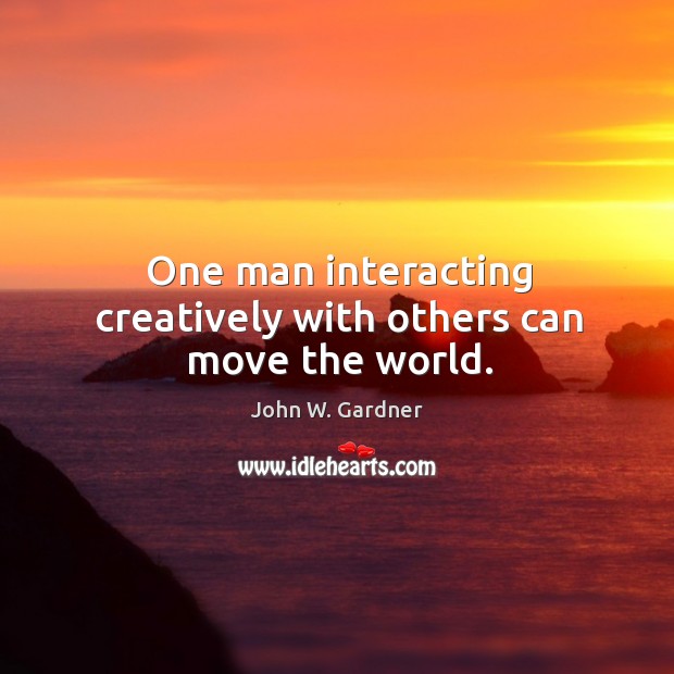 One man interacting creatively with others can move the world. John W. Gardner Picture Quote