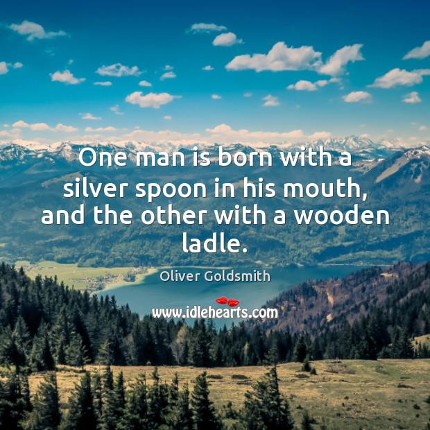 One man is born with a silver spoon in his mouth, and the other with a wooden ladle. Oliver Goldsmith Picture Quote