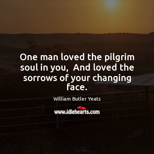 One man loved the pilgrim soul in you,  And loved the sorrows of your changing face. Image