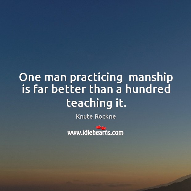 One man practicing  manship is far better than a hundred teaching it. Knute Rockne Picture Quote