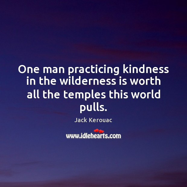 One man practicing kindness in the wilderness is worth all the temples this world pulls. Jack Kerouac Picture Quote