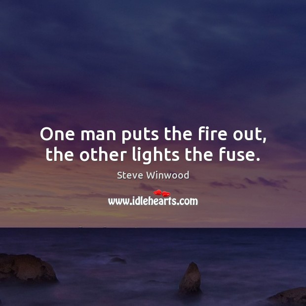 One man puts the fire out, the other lights the fuse. Steve Winwood Picture Quote